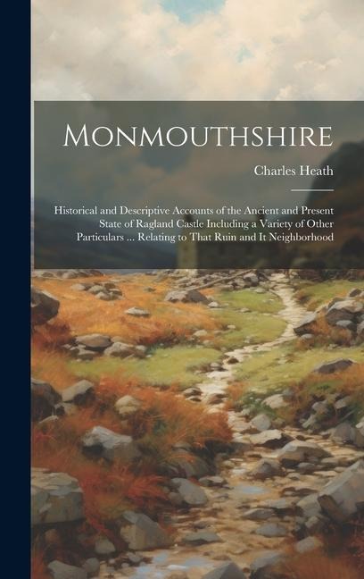 Monmouthshire: Historical and Descriptive Accounts of the Ancient and Present State of Ragland Castle Including a Variety of Other Pa