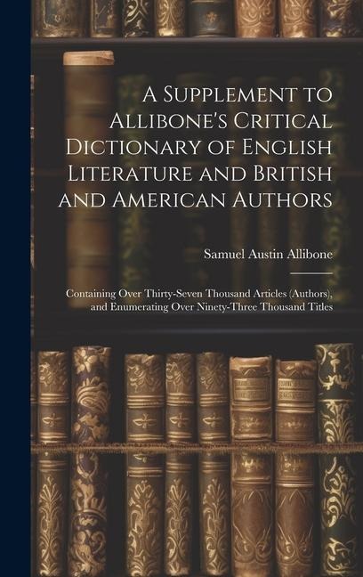 A Supplement to Allibone's Critical Dictionary of English Literature and British and American Authors: Containing Over Thirty-Seven Thousand Articles