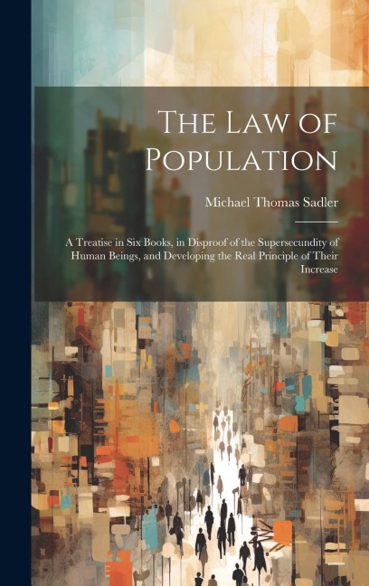 The Law of Population: A Treatise in Six Books, in Disproof of the Supersecundity of Human Beings, and Developing the Real Principle of Their Increase