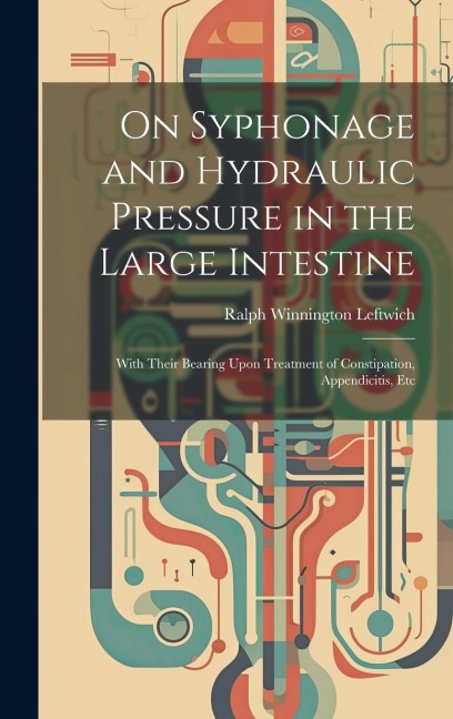 On Syphonage and Hydraulic Pressure in the Large Intestine: With Their Bearing Upon Treatment of Constipation, Appendicitis, Etc