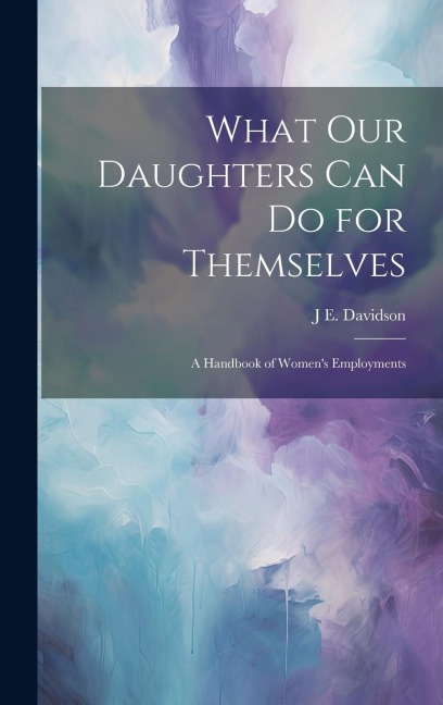 What Our Daughters Can Do for Themselves: A Handbook of Womens Employments