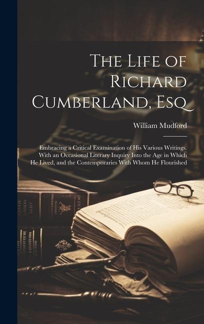 The Life of Richard Cumberland, Esq: Embracing a Critical Examination of His Various Writings. With an Occasional Literary Inquiry Into the Age in Whi