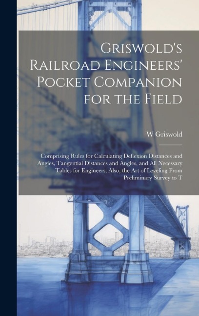 Griswold's Railroad Engineers' Pocket Companion for the Field: Comprising Rules for Calculating Deflexion Distances and Angles, Tangential Distances a