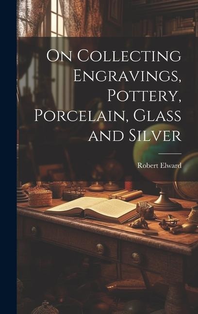 On Collecting Engravings, Pottery, Porcelain, Glass and Silver