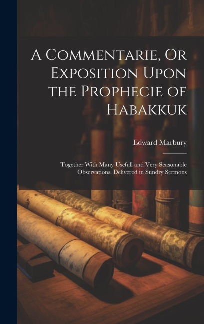 A Commentarie, Or Exposition Upon the Prophecie of Habakkuk: Together With Many Usefull and Very Seasonable Observations, Delivered in Sundry Sermons