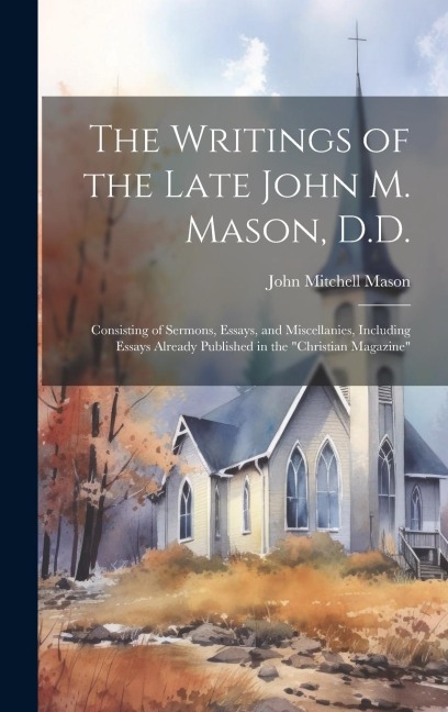 The Writings of the Late John M. Mason, D.D.: Consisting of Sermons, Essays, and Miscellanies, Including Essays Already Published in the Christian Ma
