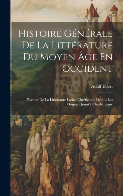 Histoire Générale De La Littérature Du Moyen Âge En Occident: Histoire De La Littérature Latine Chrétienne, Depuis Les Origines Jusqu'à Charlemagne