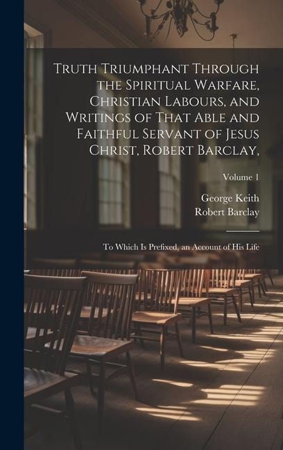 Truth Triumphant Through the Spiritual Warfare, Christian Labours, and Writings of That Able and Faithful Servant of Jesus Christ, Robert Barclay,: To
