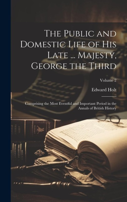 The Public and Domestic Life of His Late ... Majesty, George the Third: Comprising the Most Eventful and Important Period in the Annals of British His
