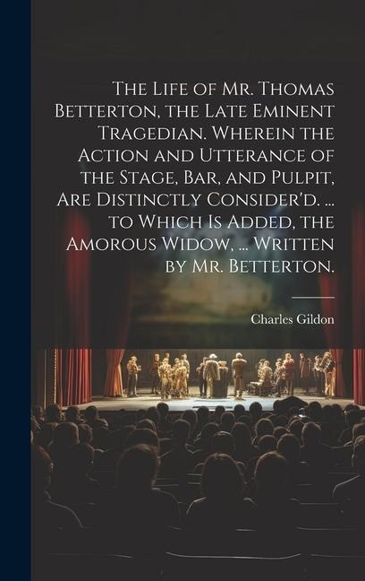 The Life of Mr. Thomas Betterton, the Late Eminent Tragedian. Wherein the Action and Utterance of the Stage, Bar, and Pulpit, Are Distinctly Consider