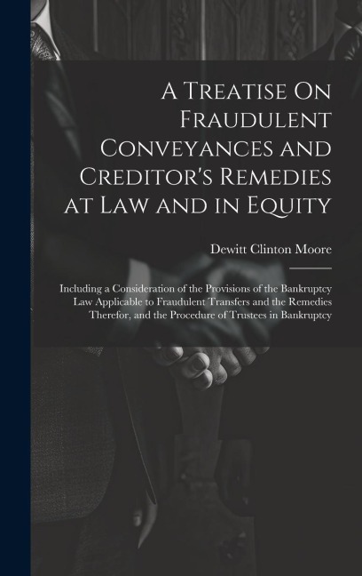 A Treatise On Fraudulent Conveyances and Creditors Remedies at Law and in Equity: Including a Consideration of the Provisions of the Bankruptcy Law A