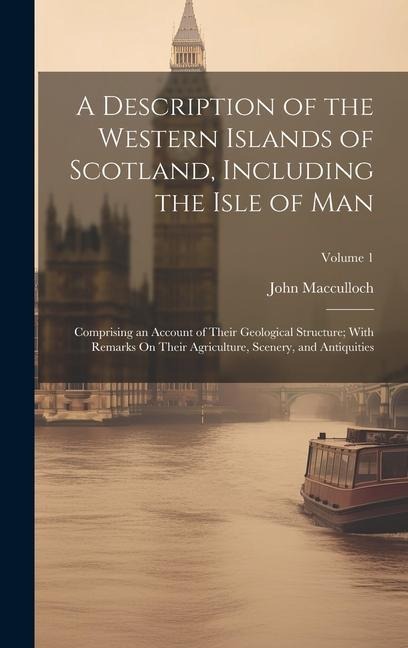 A Description of the Western Islands of Scotland, Including the Isle of Man: Comprising an Account of Their Geological Structure; With Remarks On Thei