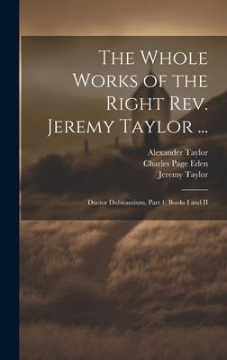 The Whole Works of the Right Rev. Jeremy Taylor ...: Ductor Dubitantium, Part 1, Books I and II