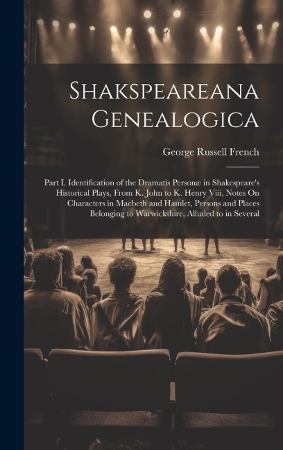 Shakspeareana Genealogica: Part I. Identification of the Dramatis Personæ in Shakespeare's Historical Plays, From K. John to K. Henry Viii, Notes On Characters in Macbeth and Hamlet, Persons and Places Belonging to Warwickshire, Alluded to in Several