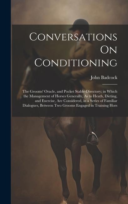 Conversations On Conditioning: The Grooms Oracle, and Pocket Stable-Directory; in Which the Management of Horses Generally, As to Heath, Dieting, and Exercise, Are Considered, in a Series of Familiar Dialogues, Between Two Grooms Engaged in Training Hors