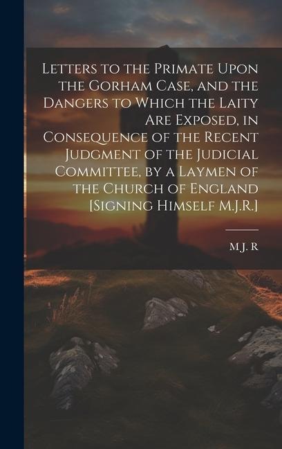 Letters to the Primate Upon the Gorham Case, and the Dangers to Which the Laity Are Exposed, in Consequence of the Recent Judgment of the Judicial Committee, by a Laymen of the Church of England [Signing Himself M.J.R.]