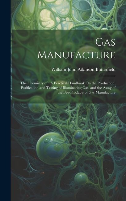 Gas Manufacture: The Chemistry of: A Practical Handbook On the Production, Purification and Testing of Illuminating Gas, and the Assay