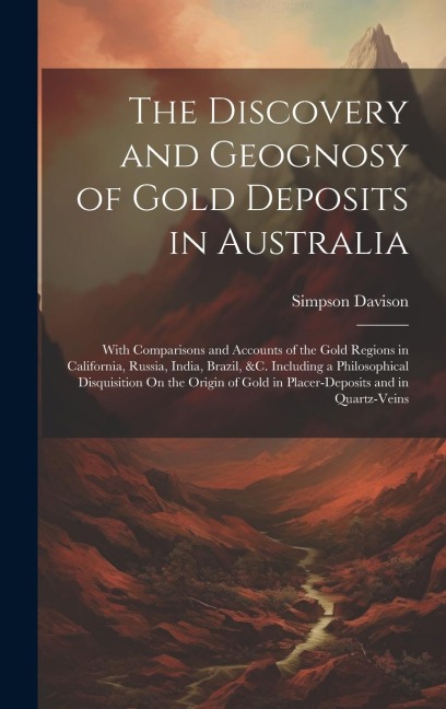 The Discovery and Geognosy of Gold Deposits in Australia: With Comparisons and Accounts of the Gold Regions in California, Russia, India, Brazil, &c.