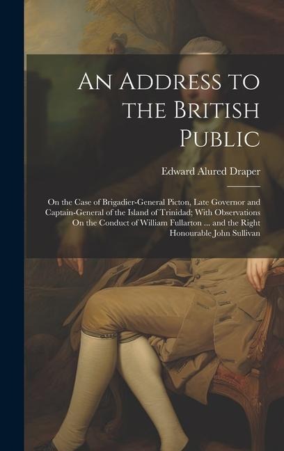 An Address to the British Public: On the Case of Brigadier-General Picton, Late Governor and Captain-General of the Island of Trinidad; With Observati