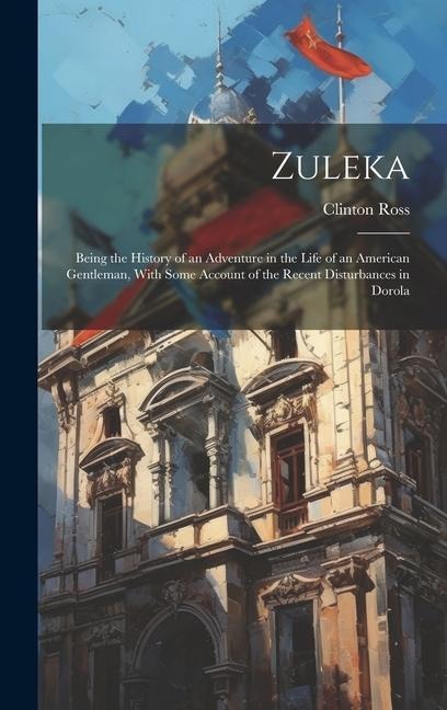 Zuleka: Being the History of an Adventure in the Life of an American Gentleman, With Some Account of the Recent Disturbances in Dorola