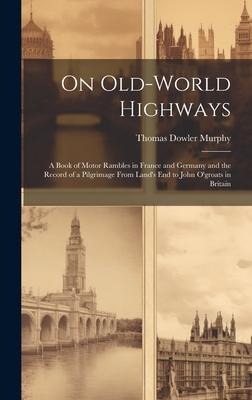 On Old-World Highways: A Book of Motor Rambles in France and Germany and the Record of a Pilgrimage From Lands End to John Ogroats in Brita