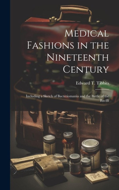 Medical Fashions in the Nineteenth Century: Including a Sketch of Bacteriomania and the Battle of the Bacilli