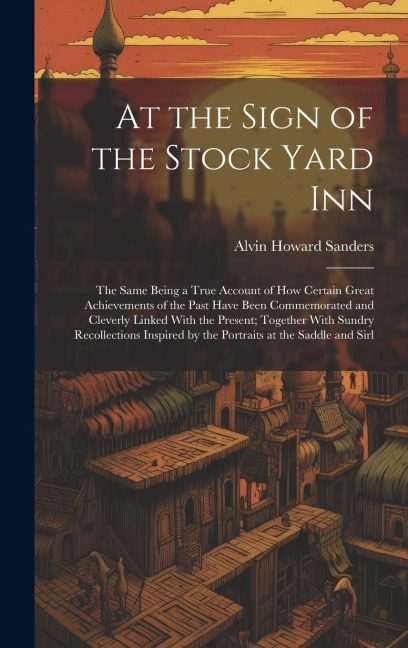 At the Sign of the Stock Yard Inn: The Same Being a True Account of How Certain Great Achievements of the Past Have Been Commemorated and Cleverly Lin