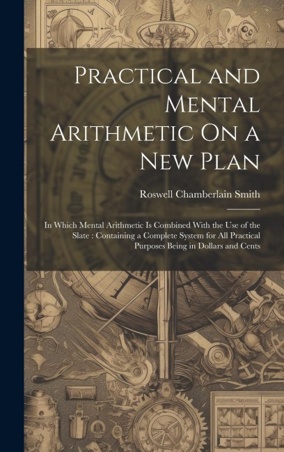 Practical and Mental Arithmetic On a New Plan: In Which Mental Arithmetic Is Combined With the Use of the Slate: Containing a Complete System for All
