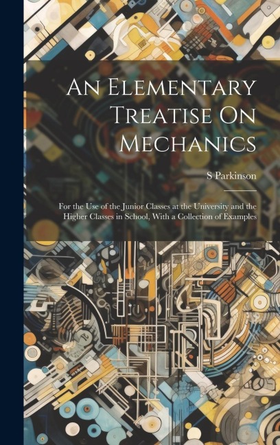 An Elementary Treatise On Mechanics: For the Use of the Junior Classes at the University and the Higher Classes in School, With a Collection of Exampl