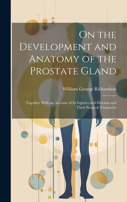 On the Development and Anatomy of the Prostate Gland: Together With an Account of Its Injuries and Diseases and Their Surgical Treatment
