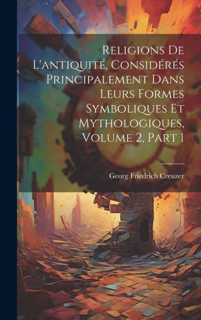 Religions De Lantiquité, Considérés Principalement Dans Leurs Formes Symboliques Et Mythologiques, Volume 2, part 1