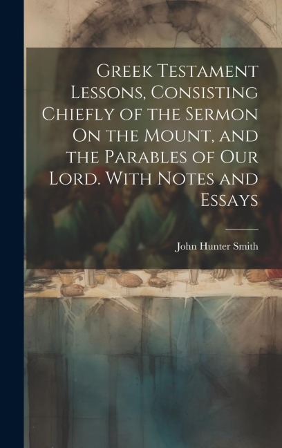 Greek Testament Lessons, Consisting Chiefly of the Sermon On the Mount, and the Parables of Our Lord. With Notes and Essays