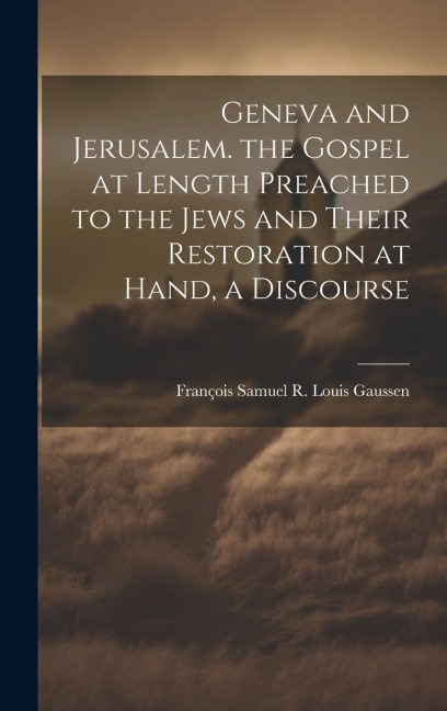 Geneva and Jerusalem. the Gospel at Length Preached to the Jews and Their Restoration at Hand, a Discourse