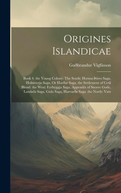 Origines Islandicae: Book 4. the Young Colony: The South: Hoensa-þóres Saga, Holmverja Saga, Or Harðar Saga, the Settlement of Cetil Blund. the West: Eyrbyggja Saga, Appendix of Snorre Gode, Laxdæla Saga, Gisla Saga, Harvarðz Saga. the North: Vatz