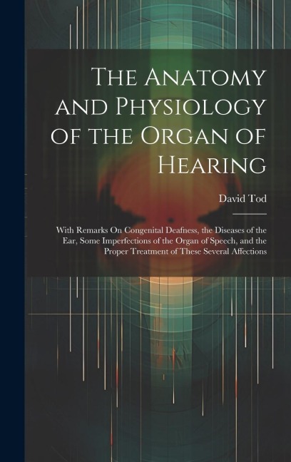 The Anatomy and Physiology of the Organ of Hearing: With Remarks On Congenital Deafness, the Diseases of the Ear, Some Imperfections of the Organ of Speech, and the Proper Treatment of These Several Affections