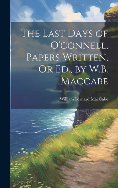 The Last Days of Oconnell, Papers Written, Or Ed., by W.B. Maccabe