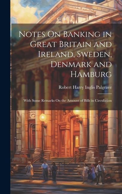Notes On Banking in Great Britain and Ireland, Sweden, Denmark and Hamburg: With Some Remarks On the Amount of Bills in Circulation