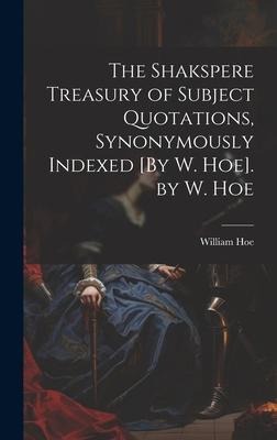 The Shakspere Treasury of Subject Quotations, Synonymously Indexed [By W. Hoe]. by W. Hoe