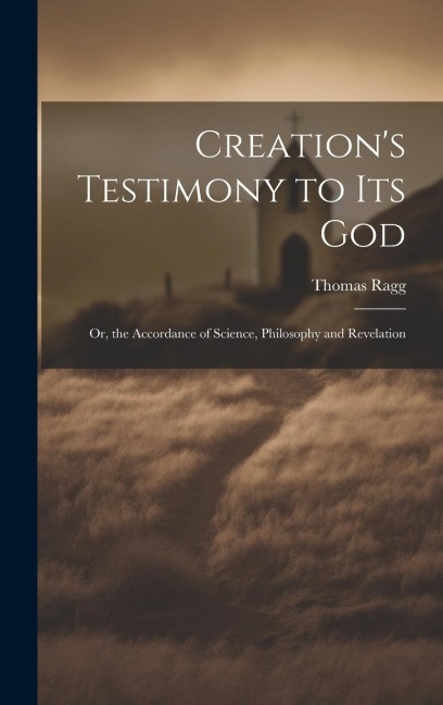 Creations Testimony to Its God: Or, the Accordance of Science, Philosophy and Revelation
