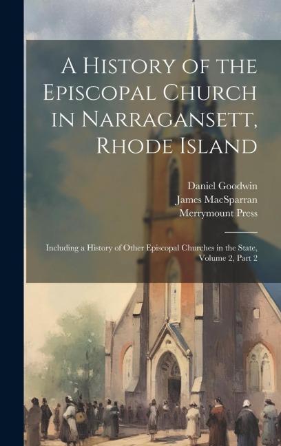 A History of the Episcopal Church in Narragansett, Rhode Island: Including a History of Other Episcopal Churches in the State, Volume 2, part 2