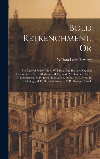 Bold Retrenchment; Or: The Liberal Policy Which Will Save One Half the National Expenditure. W. E. Gladstone, M.P., Sir W. V. Harcourt, M.P.,