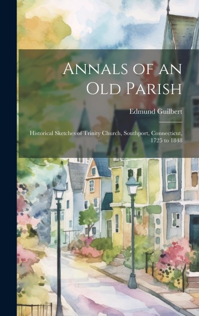 Annals of an Old Parish: Historical Sketches of Trinity Church, Southport, Connecticut, 1725 to 1848