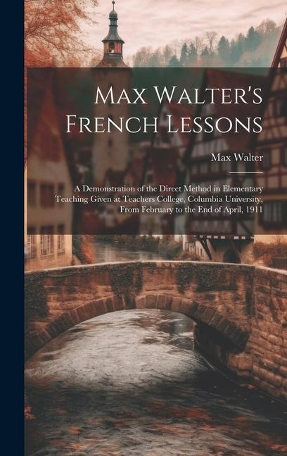 Max Walter's French Lessons: A Demonstration of the Direct Method in Elementary Teaching Given at Teachers College, Columbia University, From Febru