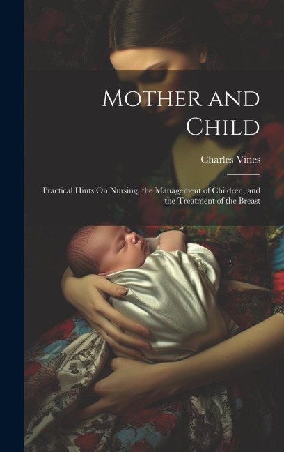 Mother and Child: Practical Hints On Nursing, the Management of Children, and the Treatment of the Breast