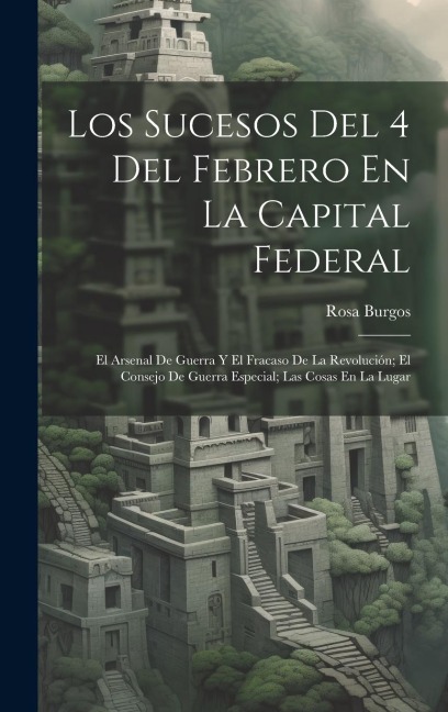 Los Sucesos Del 4 Del Febrero En La Capital Federal: El Arsenal De Guerra Y El Fracaso De La Revolución; El Consejo De Guerra Especial; Las Cosas En La Lugar