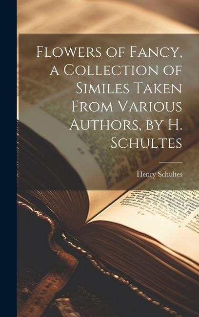 Flowers of Fancy, a Collection of Similes Taken From Various Authors, by H. Schultes