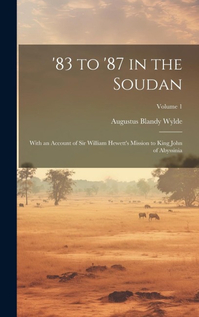 83 to 87 in the Soudan: With an Account of Sir William Hewetts Mission to King John of Abyssinia; Volume 1