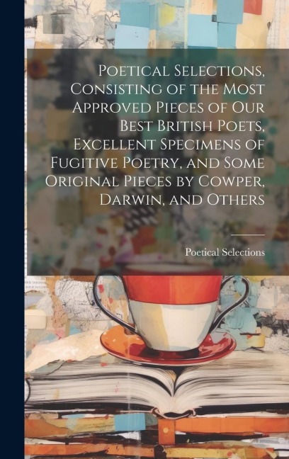 Poetical Selections, Consisting of the Most Approved Pieces of Our Best British Poets, Excellent Specimens of Fugitive Poetry, and Some Original Piece