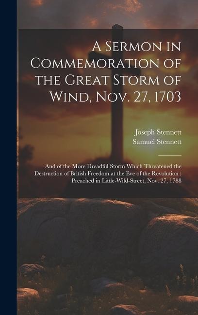 A Sermon in Commemoration of the Great Storm of Wind, Nov. 27, 1703: And of the More Dreadful Storm Which Threatened the Destruction of British Freedom at the Eve of the Revolution: Preached in Little-Wild-Street, Nov. 27, 1788