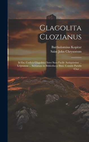 Glagolita Clozianus Id Est, Codicis Glagolitici Inter Suos Facile Antiquissimi ... Leipsanon ... Servatum in Bibliotheca Illmi. Comitis Paridis Cloz ...